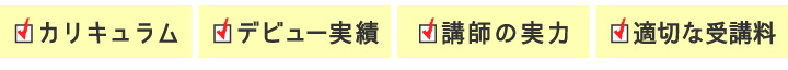 カリキュラム　デビュー実績　講師の実力　適切な受講料